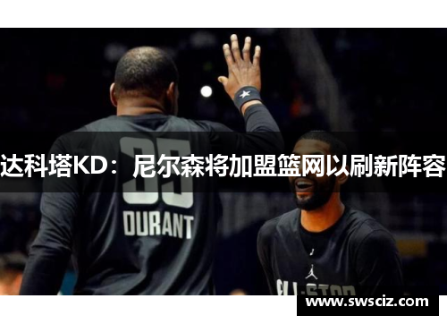 达科塔KD：尼尔森将加盟篮网以刷新阵容