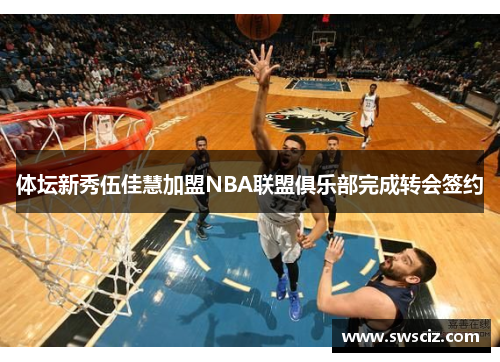 体坛新秀伍佳慧加盟NBA联盟俱乐部完成转会签约